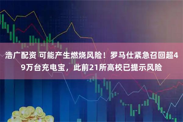 浩广配资 可能产生燃烧风险！罗马仕紧急召回超49万台充电宝，此前21所高校已提示风险