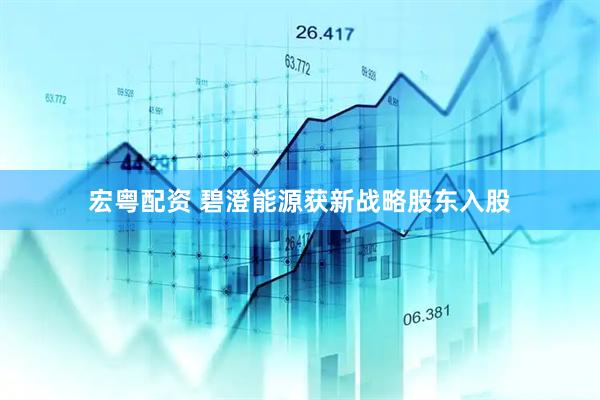 宏粤配资 碧澄能源获新战略股东入股