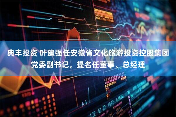 典丰投资 叶建强任安徽省文化旅游投资控股集团党委副书记，提名任董事、总经理
