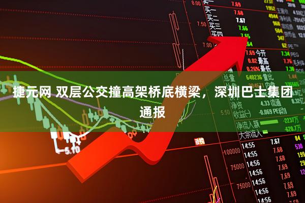 捷元网 双层公交撞高架桥底横梁，深圳巴士集团通报