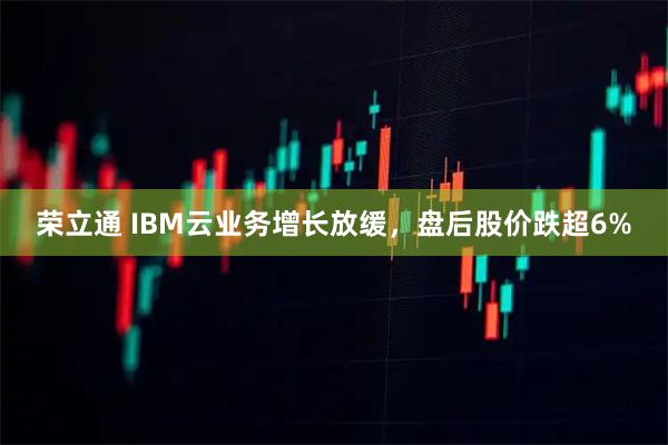 荣立通 IBM云业务增长放缓，盘后股价跌超6%