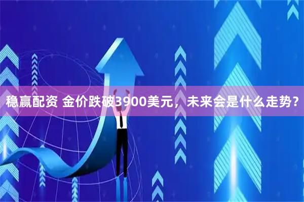 稳赢配资 金价跌破3900美元，未来会是什么走势？