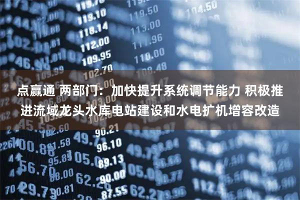 点赢通 两部门：加快提升系统调节能力 积极推进流域龙头水库电站建设和水电扩机增容改造