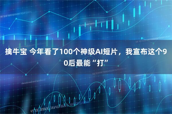 擒牛宝 今年看了100个神级AI短片，我宣布这个90后最能“打”