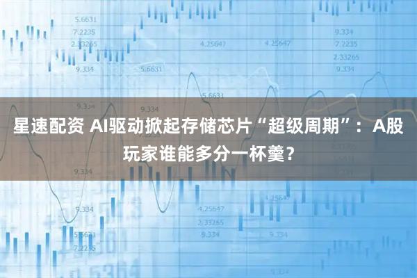 星速配资 AI驱动掀起存储芯片“超级周期”：A股玩家谁能多分一杯羹？