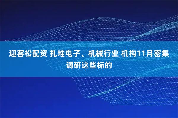 迎客松配资 扎堆电子、机械行业 机构11月密集调研这些标的