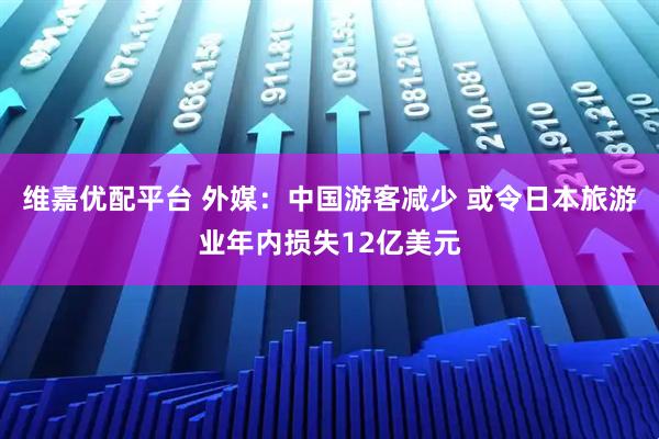 维嘉优配平台 外媒：中国游客减少 或令日本旅游业年内损失12亿美元