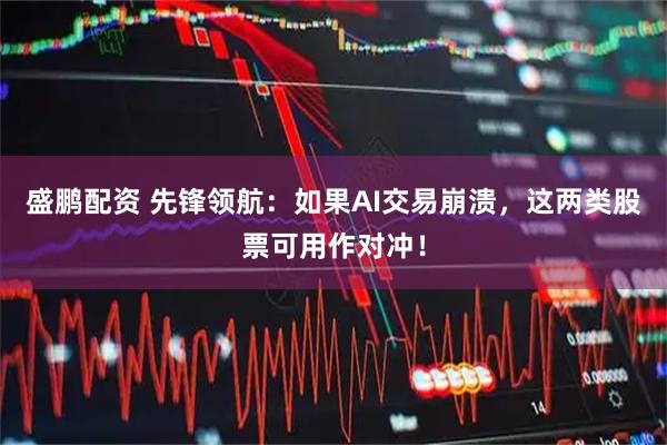 盛鹏配资 先锋领航：如果AI交易崩溃，这两类股票可用作对冲！