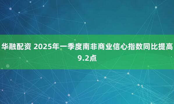 华融配资 2025年一季度南非商业信心指数同比提高9.2点