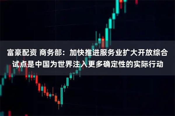 富豪配资 商务部：加快推进服务业扩大开放综合试点是中国为世界注入更多确定性的实际行动