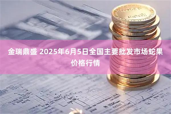 金瑞鼎盛 2025年6月5日全国主要批发市场蛇果价格行情