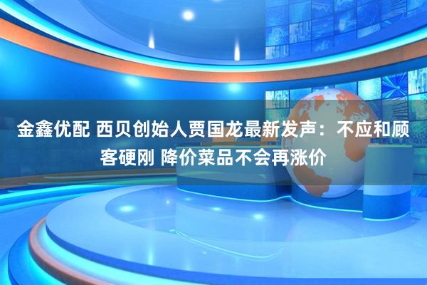 金鑫优配 西贝创始人贾国龙最新发声：不应和顾客硬刚 降价菜品不会再涨价