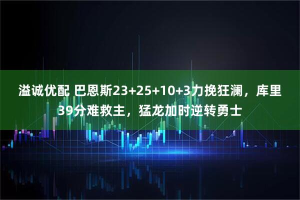 溢诚优配 巴恩斯23+25+10+3力挽狂澜，库里39分难救主，猛龙加时逆转勇士