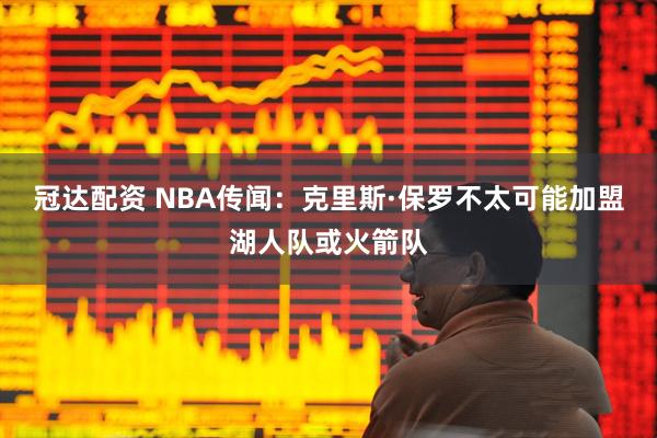 冠达配资 NBA传闻：克里斯·保罗不太可能加盟湖人队或火箭队