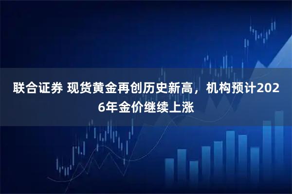 联合证券 现货黄金再创历史新高，机构预计2026年金价继续上涨