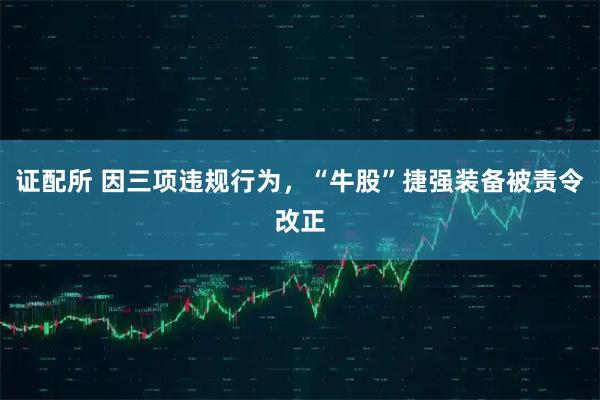 证配所 因三项违规行为，“牛股”捷强装备被责令改正