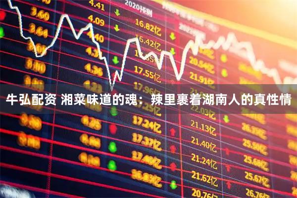 牛弘配资 湘菜味道的魂：辣里裹着湖南人的真性情
