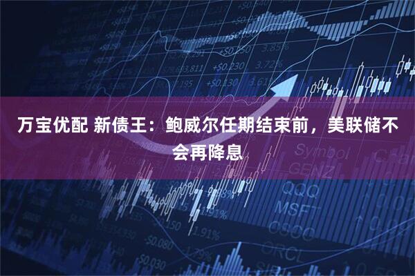 万宝优配 新债王：鲍威尔任期结束前，美联储不会再降息