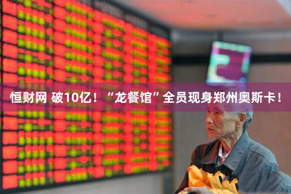 恒财网 破10亿！“龙餐馆”全员现身郑州奥斯卡！